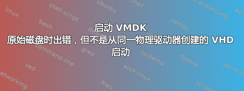 启动 VMDK 原始磁盘时出错，但不是从同一物理驱动器创建的 VHD 启动