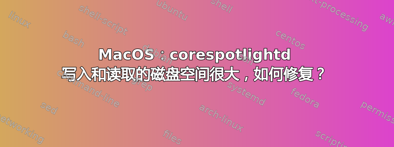 MacOS：corespotlightd 写入和读取的磁盘空间很大，如何修复？