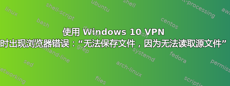 使用 Windows 10 VPN 时出现浏览器错误：“无法保存文件，因为无法读取源文件”