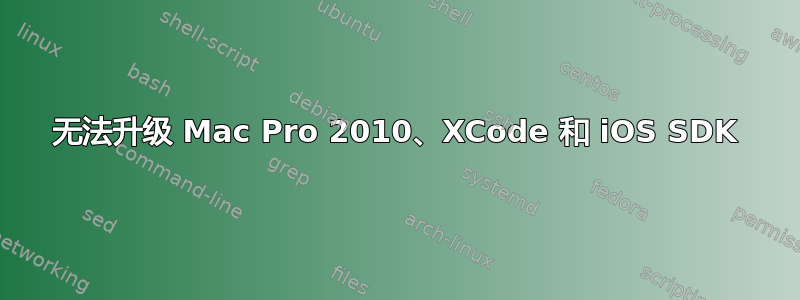 无法升级 Mac Pro 2010、XCode 和 iOS SDK