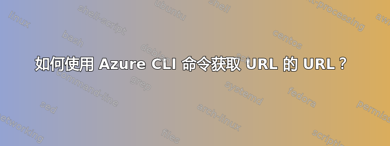 如何使用 Azure CLI 命令获取 URL 的 URL？