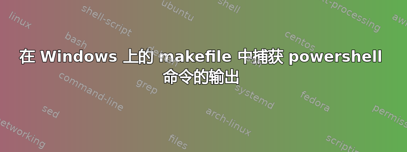 在 Windows 上的 makefile 中捕获 powershell 命令的输出