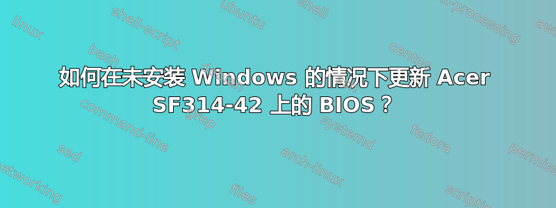 如何在未安装 Windows 的情况下更新 Acer SF314-42 上的 BIOS？