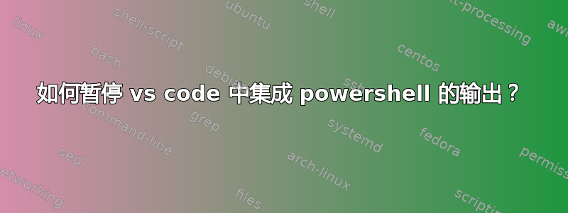 如何暂停 vs code 中集成 powershell 的输出？