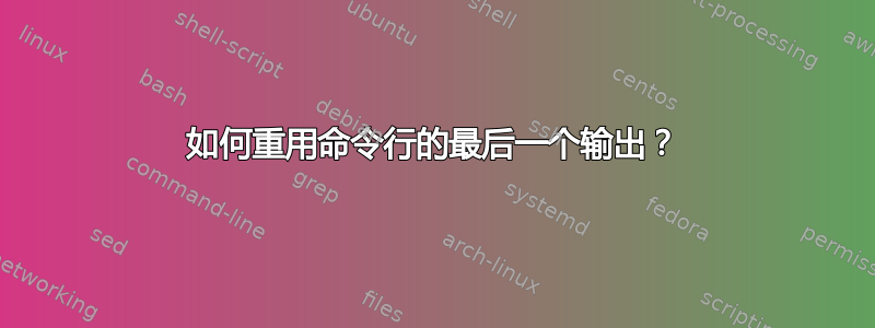 如何重用命令行的最后一个输出？