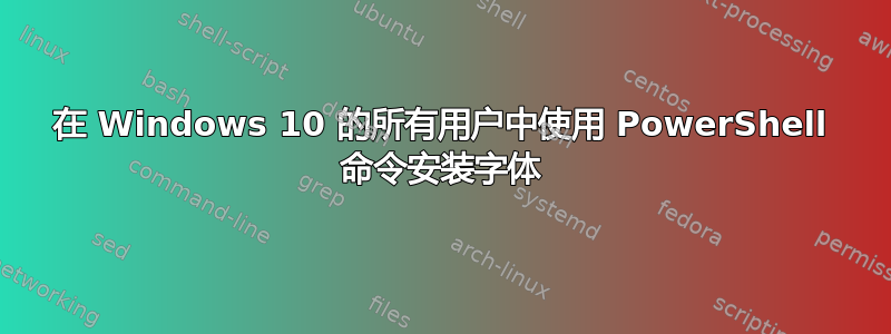 在 Windows 10 的所有用户中使用 PowerShell 命令安装字体