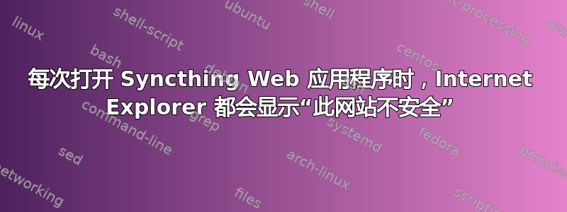 每次打开 Syncthing Web 应用程序时，Internet Explorer 都会显示“此网站不安全”