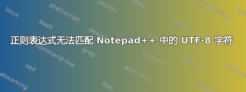 正则表达式无法匹配 Notepad++ 中的 UTF-8 字符