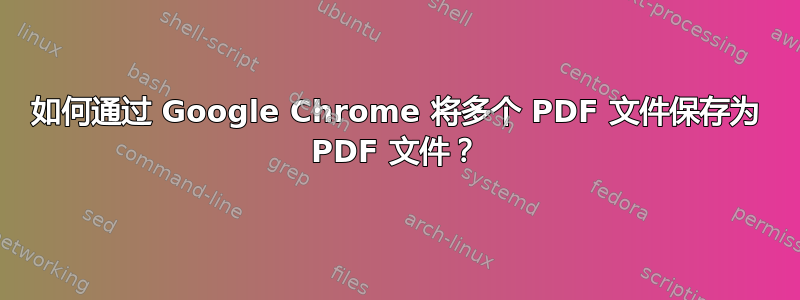 如何通过 Google Chrome 将多个 PDF 文件保存为 PDF 文件？