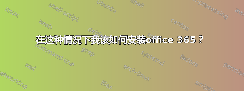 在这种情况下我该如何安装office 365？