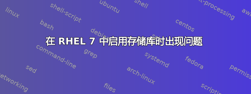 在 RHEL 7 中启用存储库时出现问题