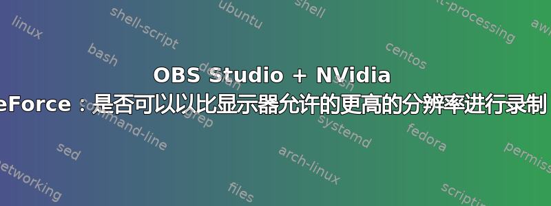 OBS Studio + NVidia GeForce：是否可以以比显示器允许的更高的分辨率进行录制？