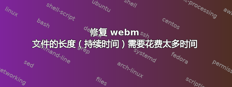 修复 webm 文件的长度（持续时间）需要花费太多时间