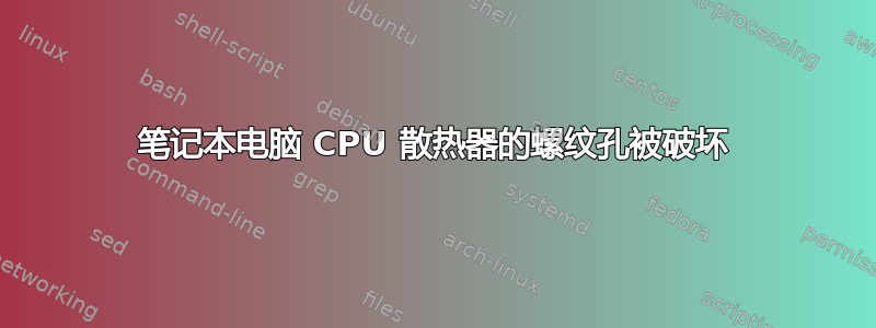 笔记本电脑 CPU 散热器的螺纹孔被破坏