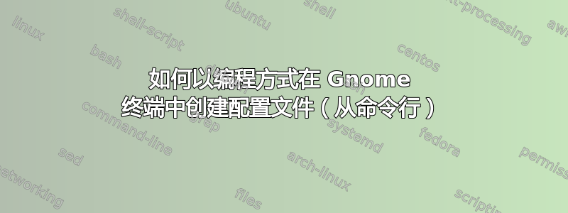 如何以编程方式在 Gnome 终端中创建配置文件（从命令行）