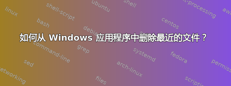 如何从 Windows 应用程序中删除最近的文件？