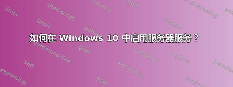 如何在 Windows 10 中启用服务器服务？