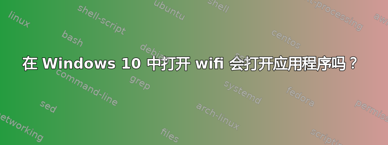 在 Windows 10 中打开 wifi 会打开应用程序吗？