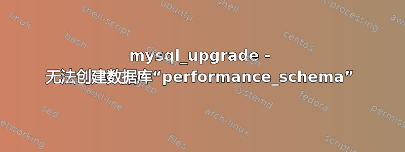 mysql_upgrade - 无法创建数据库“performance_schema”