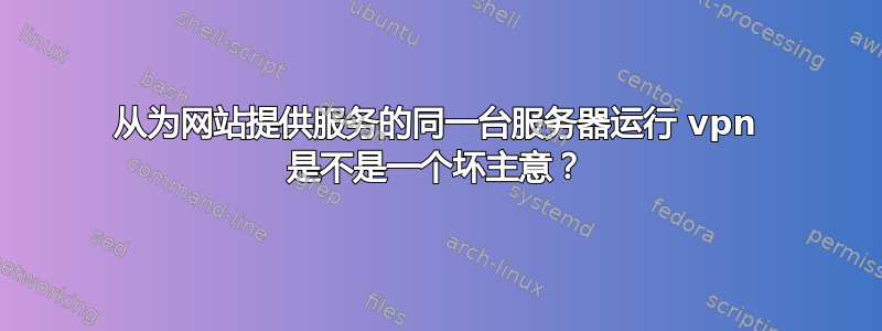 从为网站提供服务的同一台服务器运行 vpn 是不是一个坏主意？