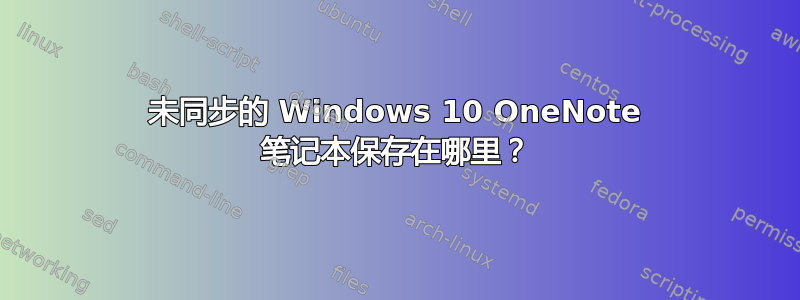 未同步的 Windows 10 OneNote 笔记本保存在哪里？