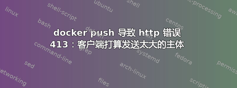 docker push 导致 http 错误 413：客户端打算发送太大的主体