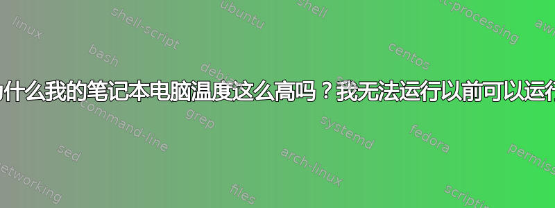 有人能告诉我为什么我的笔记本电脑温度这么高吗？我无法运行以前可以运行的大多数程序