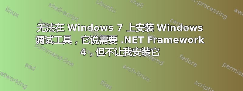 无法在 Windows 7 上安装 Windows 调试工具，它说需要 .NET Framework 4，但不让我安装它