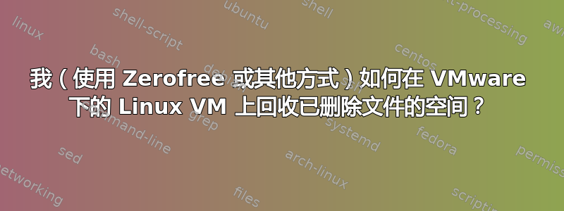 我（使用 Zerofree 或其他方式）如何在 VMware 下的 Linux VM 上回收已删除文件的空间？