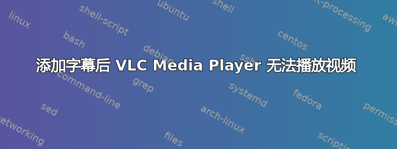 添加字幕后 VLC Media Player 无法播放视频