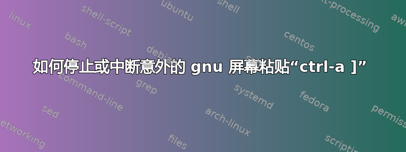 如何停止或中断意外的 gnu 屏幕粘贴“ctrl-a ]”