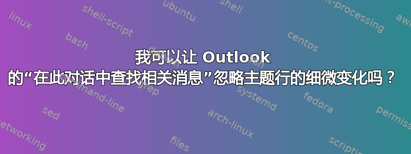 我可以让 Outlook 的“在此对话中查找相关消息”忽略主题行的细微变化吗？