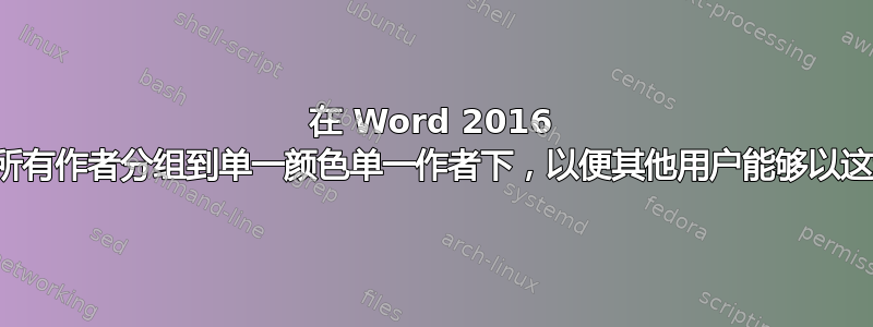 在 Word 2016 中：如何将所有作者分组到单一颜色单一作者下，以便其他用户能够以这种方式看到