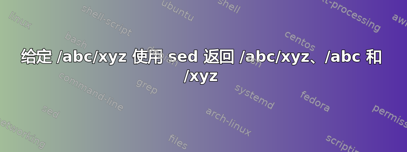 给定 /abc/xyz 使用 sed 返回 /abc/xyz、/abc 和 /xyz