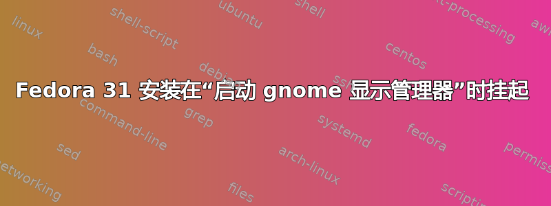 Fedora 31 安装在“启动 gnome 显示管理器”时挂起