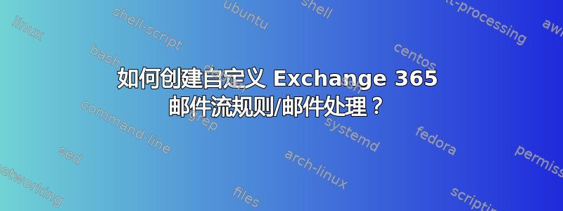 如何创建自定义 Exchange 365 邮件流规则/邮件处理？