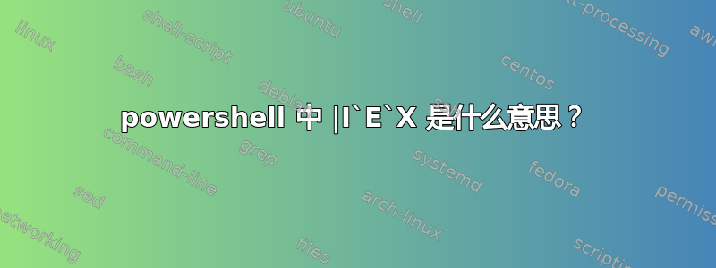 powershell 中 |I`E`X 是什么意思？