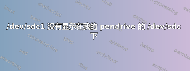 /dev/sdc1 没有显示在我的 pendrive 的 /dev/sdc 下