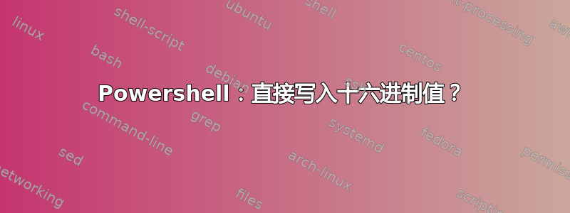 Powershell：直接写入十六进制值？