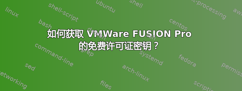 如何获取 VMWare FUSION Pro 的免费许可证密钥？