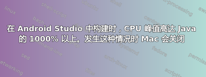 在 Android Studio 中构建时，CPU 峰值高达 Java 的 1000% 以上。发生这种情况时 Mac 会关闭