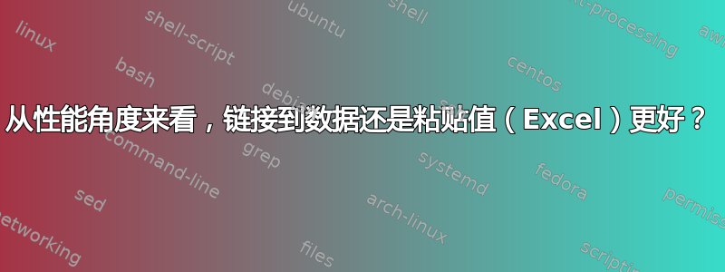 从性能角度来看，链接到数据还是粘贴值（Excel）更好？