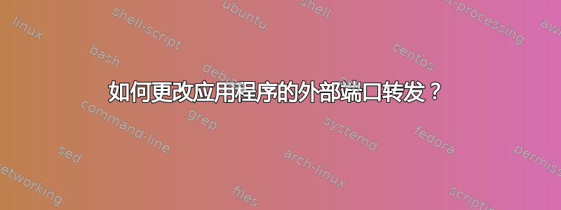 如何更改应用程序的外部端口转发？