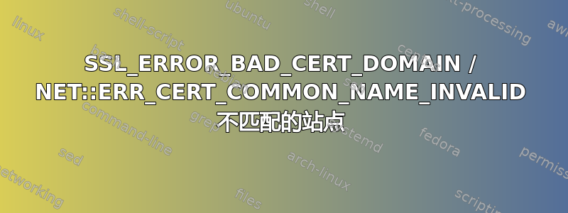 SSL_ERROR_BAD_CERT_DOMAIN / NET::ERR_CERT_COMMON_NAME_INVALID 不匹配的站点