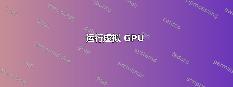 运行虚拟 GPU