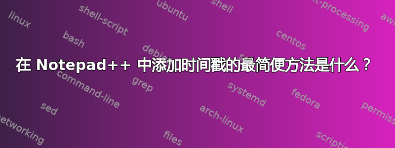 在 Notepad++ 中添加时间戳的最简便方法是什么？