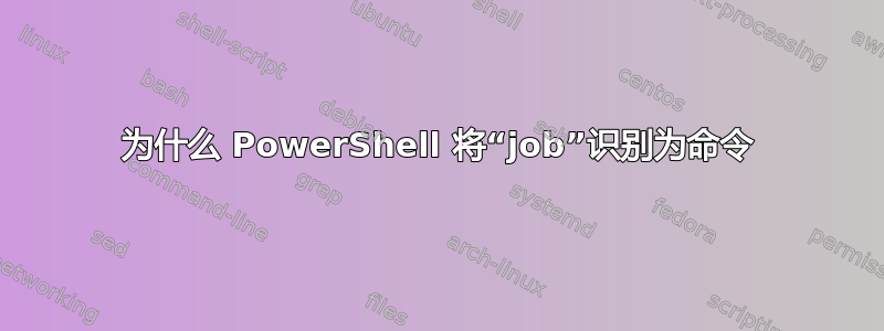 为什么 PowerShell 将“job”识别为命令