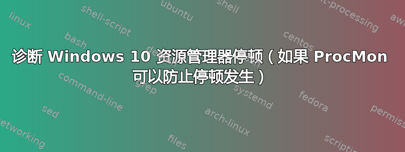 诊断 Windows 10 资源管理器停顿（如果 ProcMon 可以防止停顿发生）