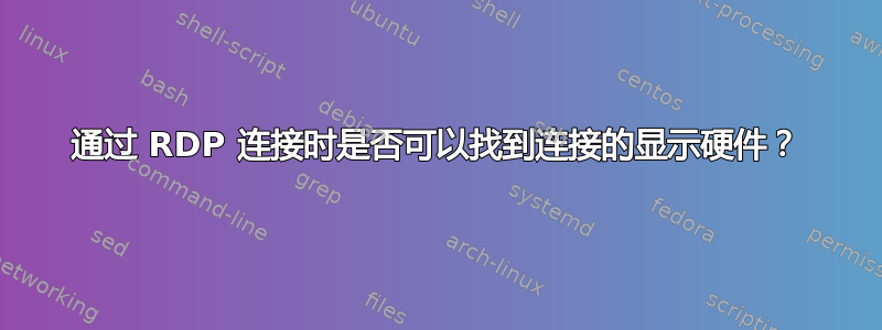 通过 RDP 连接时是否可以找到连接的显示硬件？