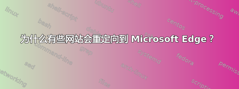 为什么有些网站会重定向到 Microsoft Edge？